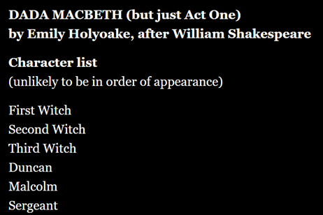 A screenshot from a Twine game of white text on a black background, which shows the title and character list (cut off) of a play. The text reads:
Dada Macbeth (but just Act One)
by Emily Holyoake, after William Shakespeare
Character list (unlikely to be in order of appearance)
First Witch
Second Witch
Third Witch
Duncan
Malcolm
Sergeant